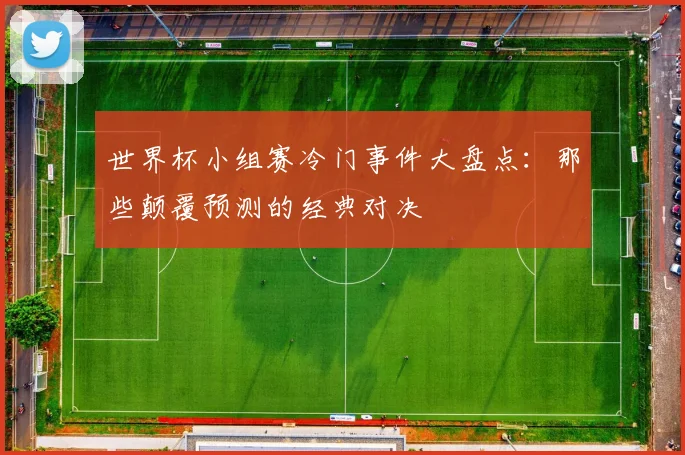 世界杯小组赛冷门事件大盘点：那些颠覆预测的经典对决