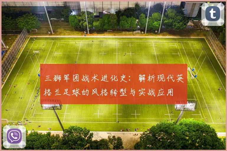 三狮军团战术进化史：解析现代英格兰足球的风格转型与实战应用