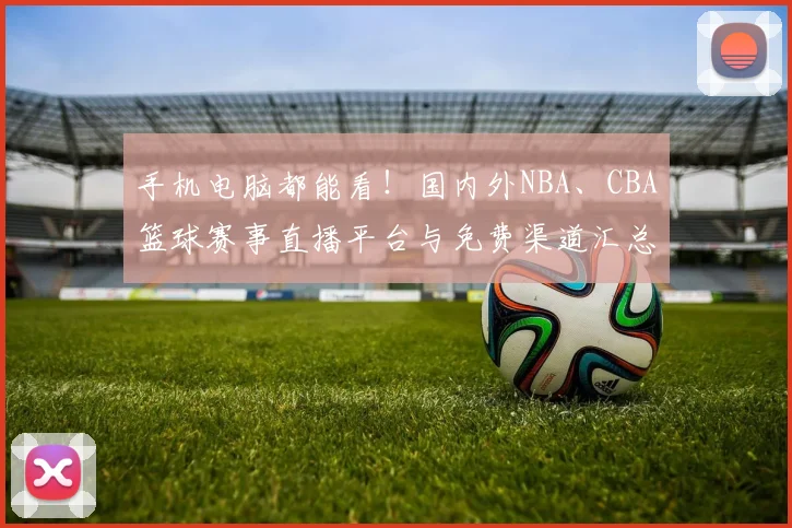 手机电脑都能看！国内外NBA、CBA篮球赛事直播平台与免费渠道汇总