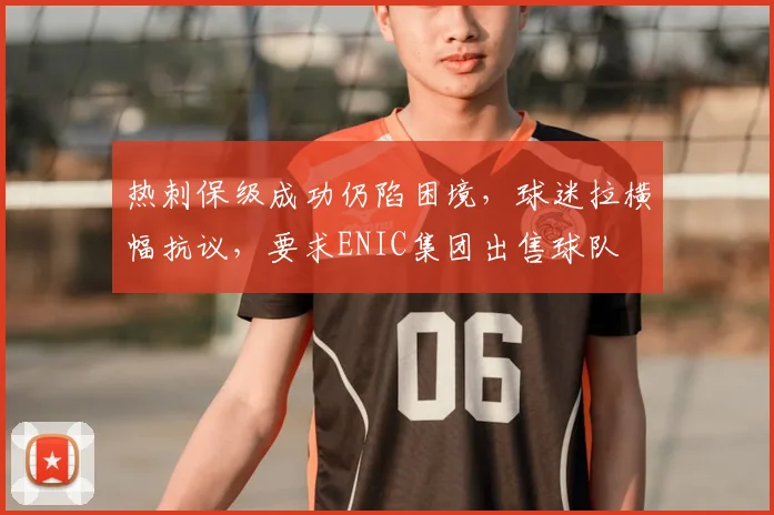 热刺保级成功仍陷困境，球迷拉横幅抗议，要求ENIC集团出售球队