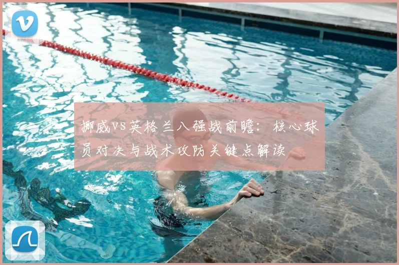 挪威vs英格兰八强战前瞻：核心球员对决与战术攻防关键点解读