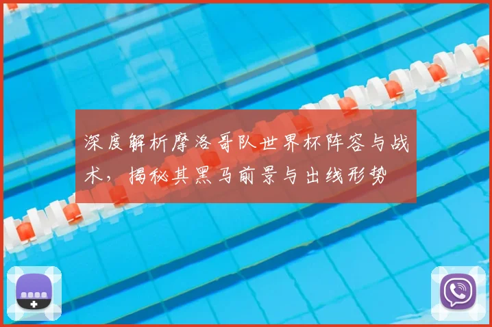 深度解析摩洛哥队世界杯阵容与战术，揭秘其黑马前景与出线形势