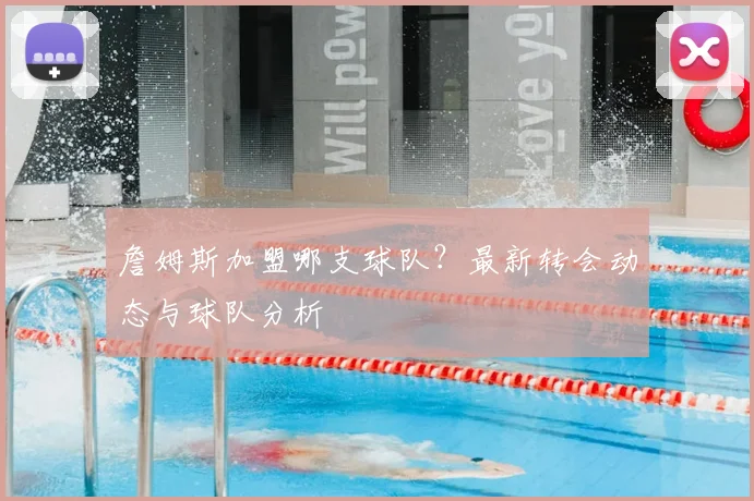 詹姆斯加盟哪支球队？最新转会动态与球队分析