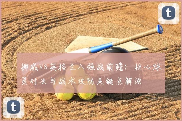 挪威vs英格兰八强战前瞻：核心球员对决与战术攻防关键点解读