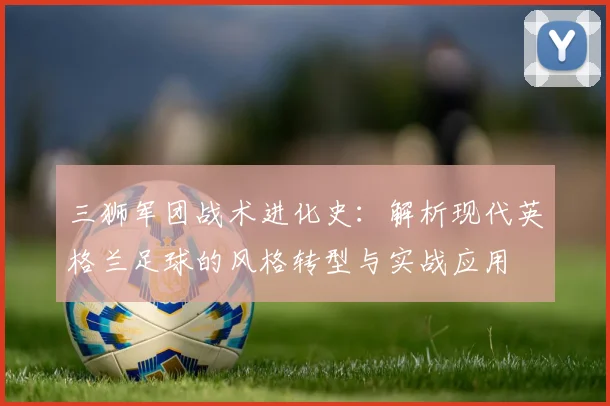 三狮军团战术进化史：解析现代英格兰足球的风格转型与实战应用