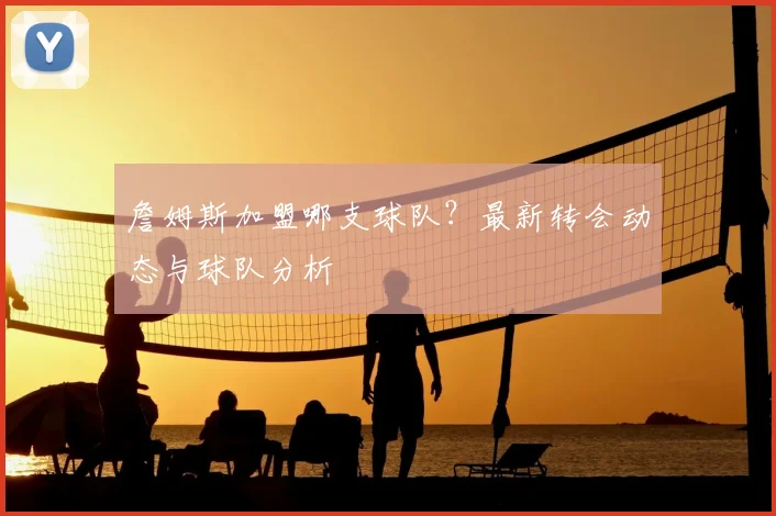 詹姆斯加盟哪支球队?最新转会动态与球队分析