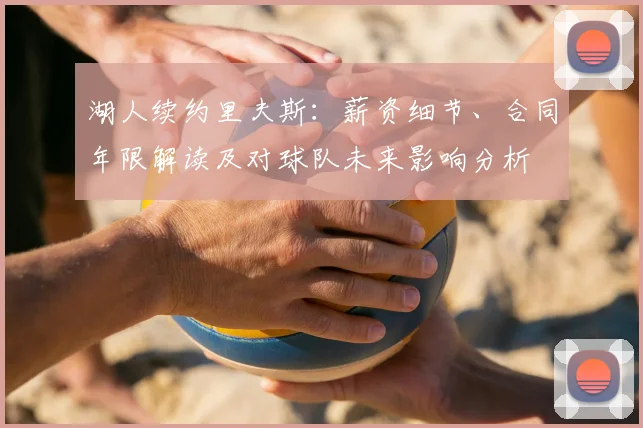 湖人续约里夫斯：薪资细节、合同年限解读及对球队未来影响分析